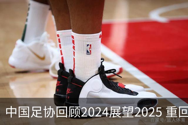 中国足协回顾2024展望2025 重回正轨重新出发